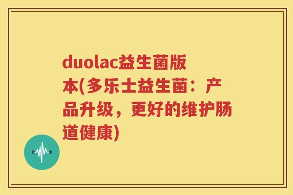 duolac益生菌版本(多乐士益生菌：产品升级，更好的维护肠道健康)