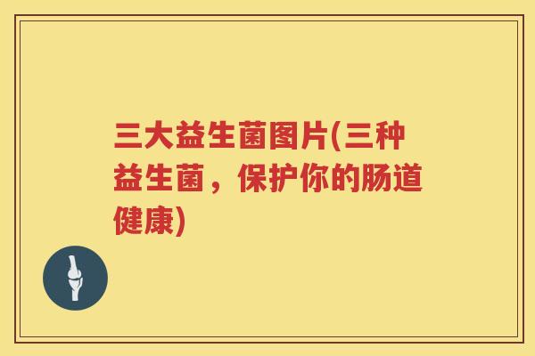 三大益生菌图片(三种益生菌，保护你的肠道健康)