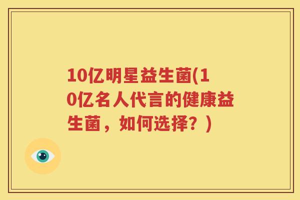 10亿明星益生菌(10亿名人代言的健康益生菌，如何选择？)