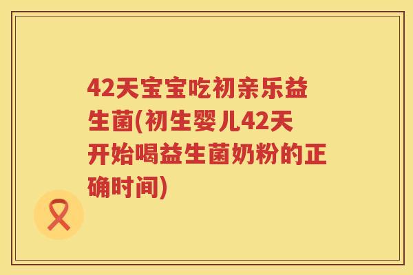 42天宝宝吃初亲乐益生菌(初生婴儿42天开始喝益生菌奶粉的正确时间)