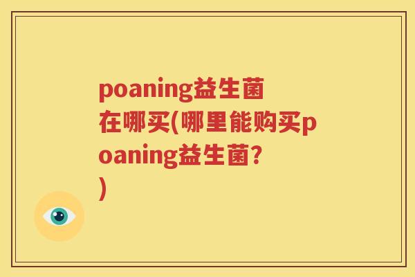 poaning益生菌在哪买(哪里能购买poaning益生菌？)