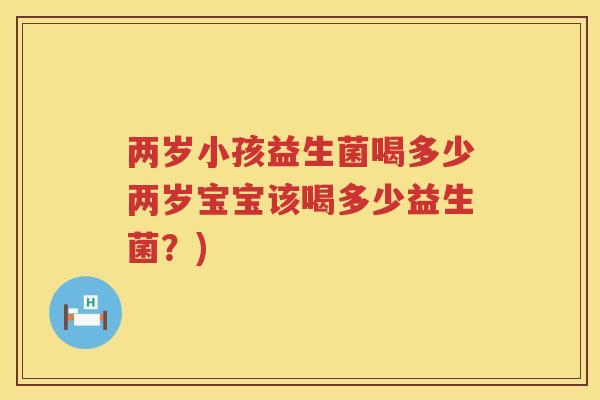 两岁小孩益生菌喝多少两岁宝宝该喝多少益生菌？)