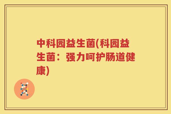 中科园益生菌(科园益生菌：强力呵护肠道健康)