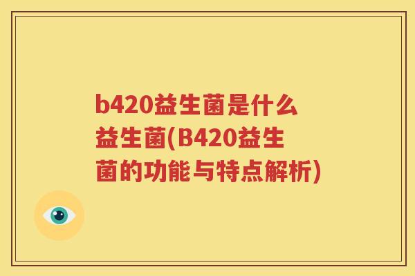 b420益生菌是什么益生菌(B420益生菌的功能与特点解析)