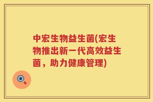 中宏生物益生菌(宏生物推出新一代高效益生菌，助力健康管理)