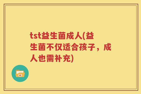 tst益生菌成人(益生菌不仅适合孩子，成人也需补充)