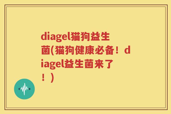 diagel猫狗益生菌(猫狗健康必备！diagel益生菌来了！)