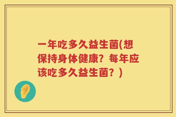 一年吃多久益生菌(想保持身体健康？每年应该吃多久益生菌？)