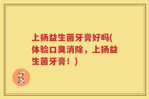 上扬益生菌牙膏好吗(体验口臭消除，上扬益生菌牙膏！)
