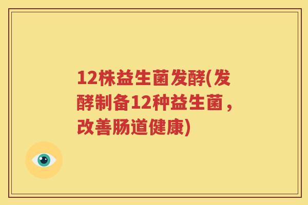 12株益生菌发酵(发酵制备12种益生菌，改善肠道健康)