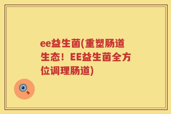 ee益生菌(重塑肠道生态！EE益生菌全方位调理肠道)