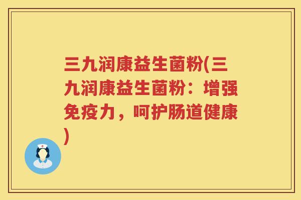 三九润康益生菌粉(三九润康益生菌粉：增强免疫力，呵护肠道健康)