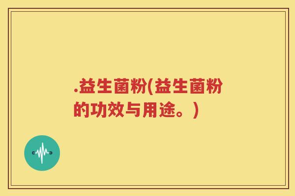 .益生菌粉(益生菌粉的功效与用途。)