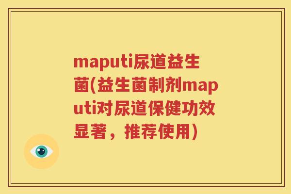 maputi尿道益生菌(益生菌制剂maputi对尿道保健功效显著，推荐使用)