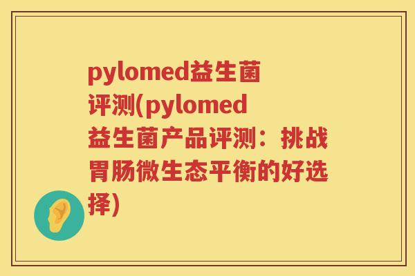 pylomed益生菌评测(pylomed益生菌产品评测：挑战胃肠微生态平衡的好选择)