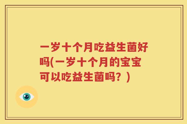 一岁十个月吃益生菌好吗(一岁十个月的宝宝可以吃益生菌吗？)