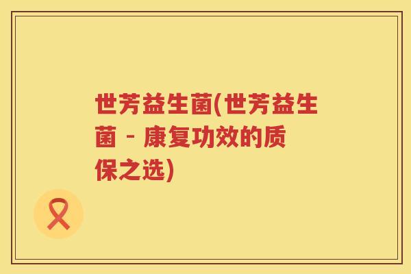 世芳益生菌(世芳益生菌 - 康复功效的质保之选)