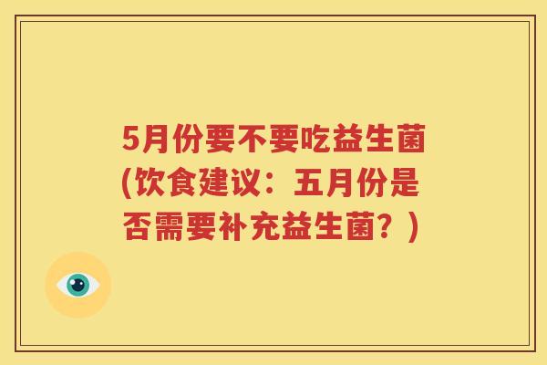 5月份要不要吃益生菌(饮食建议：五月份是否需要补充益生菌？)