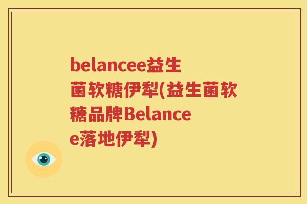 belancee益生菌软糖伊犁(益生菌软糖品牌Belancee落地伊犁)