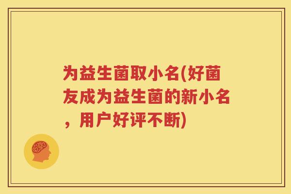为益生菌取小名(好菌友成为益生菌的新小名，用户好评不断)