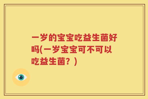一岁的宝宝吃益生菌好吗(一岁宝宝可不可以吃益生菌？)