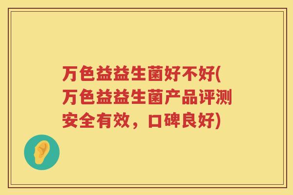 万色益益生菌好不好(万色益益生菌产品评测安全有效，口碑良好)