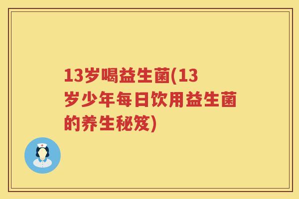 13岁喝益生菌(13岁少年每日饮用益生菌的养生秘笈)