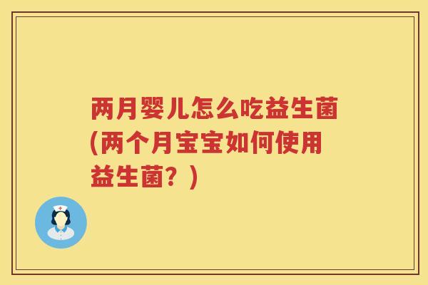 两月婴儿怎么吃益生菌(两个月宝宝如何使用益生菌？)