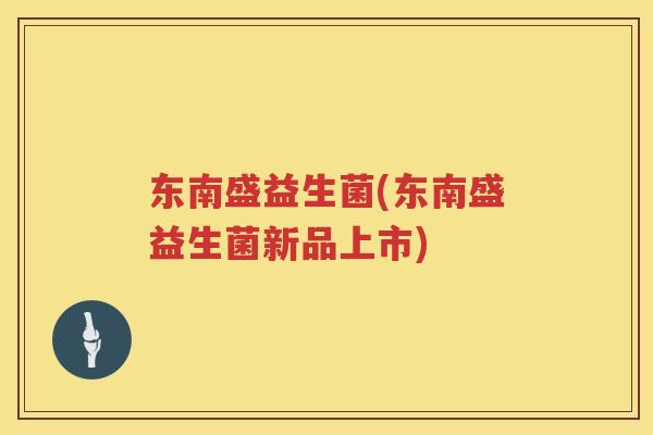 东南盛益生菌(东南盛益生菌新品上市)