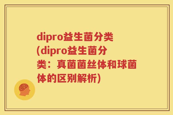 dipro益生菌分类(dipro益生菌分类：真菌菌丝体和球菌体的区别解析)