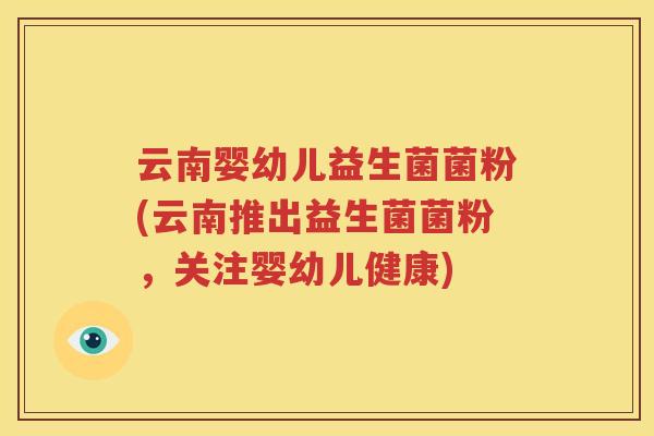 云南婴幼儿益生菌菌粉(云南推出益生菌菌粉，关注婴幼儿健康)