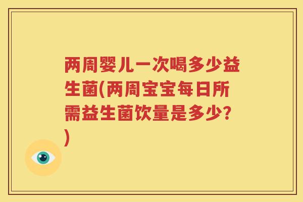 两周婴儿一次喝多少益生菌(两周宝宝每日所需益生菌饮量是多少？)