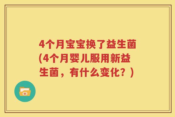 4个月宝宝换了益生菌(4个月婴儿服用新益生菌，有什么变化？)