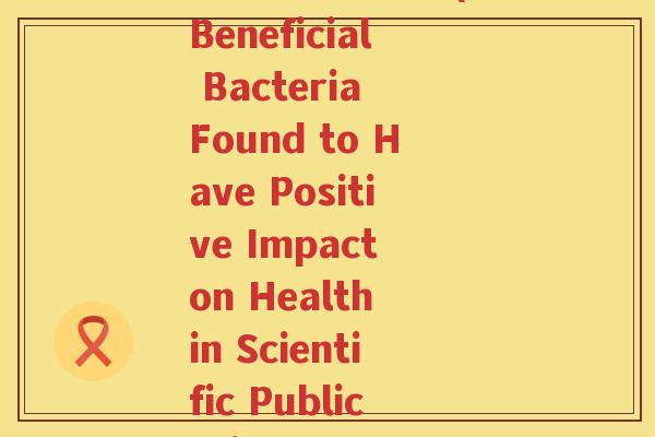 SCI期刊 益生菌(Beneficial Bacteria Found to Have Positive Impact on Health in Scientific Publication)