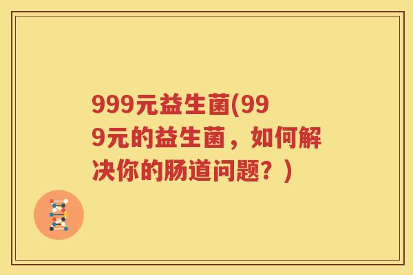 999元益生菌(999元的益生菌，如何解决你的肠道问题？)