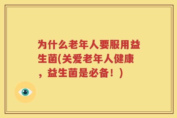 为什么老年人要服用益生菌(关爱老年人健康，益生菌是必备！)