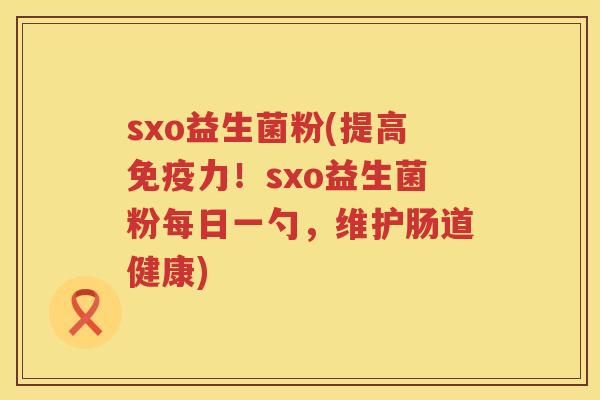 sxo益生菌粉(提高免疫力！sxo益生菌粉每日一勺，维护肠道健康)