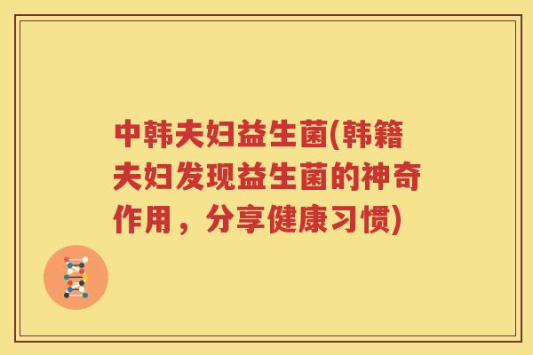 中韩夫妇益生菌(韩籍夫妇发现益生菌的神奇作用，分享健康习惯)
