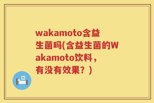wakamoto含益生菌吗(含益生菌的Wakamoto饮料，有没有效果？)