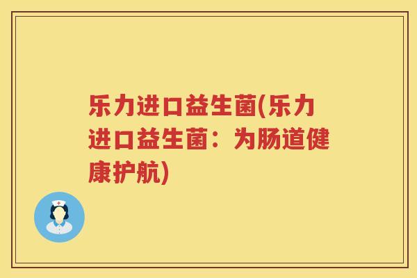 乐力进口益生菌(乐力进口益生菌：为肠道健康护航)