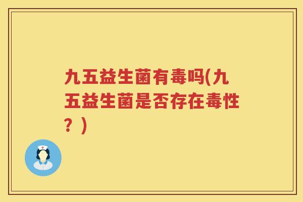 九五益生菌有毒吗(九五益生菌是否存在毒性？)
