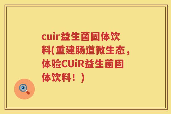 cuir益生菌固体饮料(重建肠道微生态，体验CUiR益生菌固体饮料！)