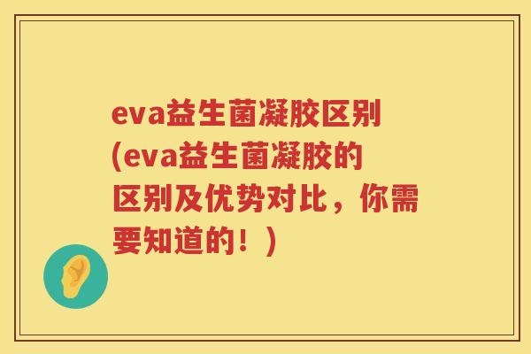 eva益生菌凝胶区别(eva益生菌凝胶的区别及优势对比，你需要知道的！)