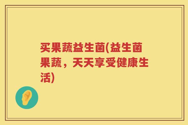 买果蔬益生菌(益生菌果蔬，天天享受健康生活)