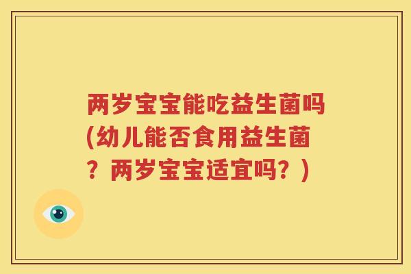 两岁宝宝能吃益生菌吗(幼儿能否食用益生菌？两岁宝宝适宜吗？)