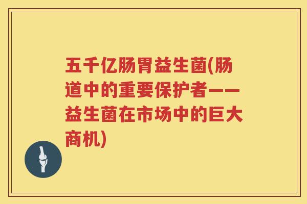 五千亿肠胃益生菌(肠道中的重要保护者——益生菌在市场中的巨大商机)