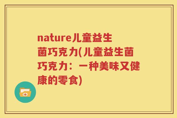 nature儿童益生菌巧克力(儿童益生菌巧克力：一种美味又健康的零食)