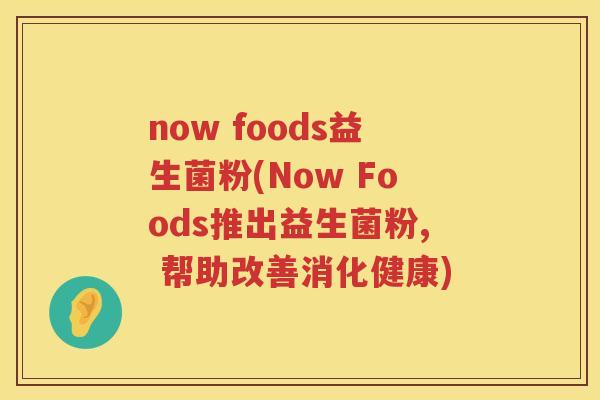 now foods益生菌粉(Now Foods推出益生菌粉, 帮助改善消化健康)