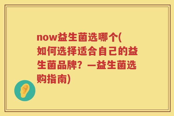 now益生菌选哪个(如何选择适合自己的益生菌品牌？—益生菌选购指南)