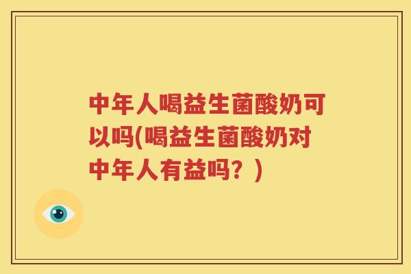 中年人喝益生菌酸奶可以吗(喝益生菌酸奶对中年人有益吗？)